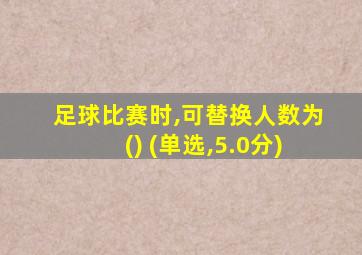 足球比赛时,可替换人数为() (单选,5.0分)
